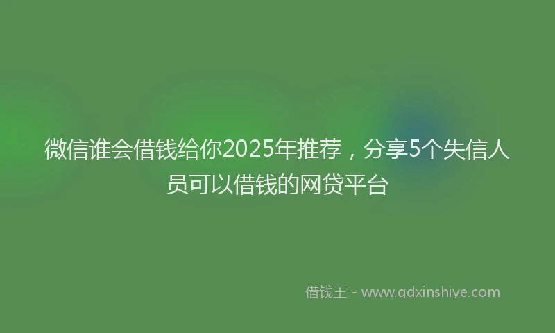 微信谁会借钱给你2025年推荐，分享5个失信人员可以借钱的网贷平台