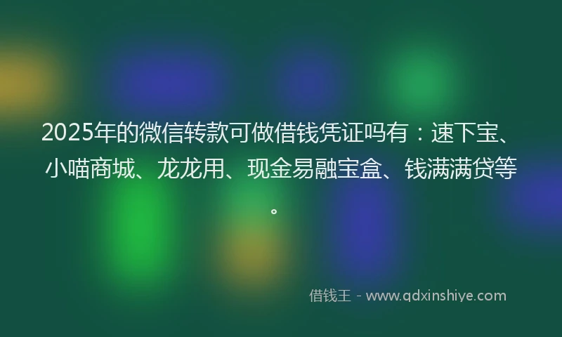 2025年的微信转款可做借钱凭证吗有：速下宝、小喵商城、龙龙用、现金易融宝盒、钱满满贷等。