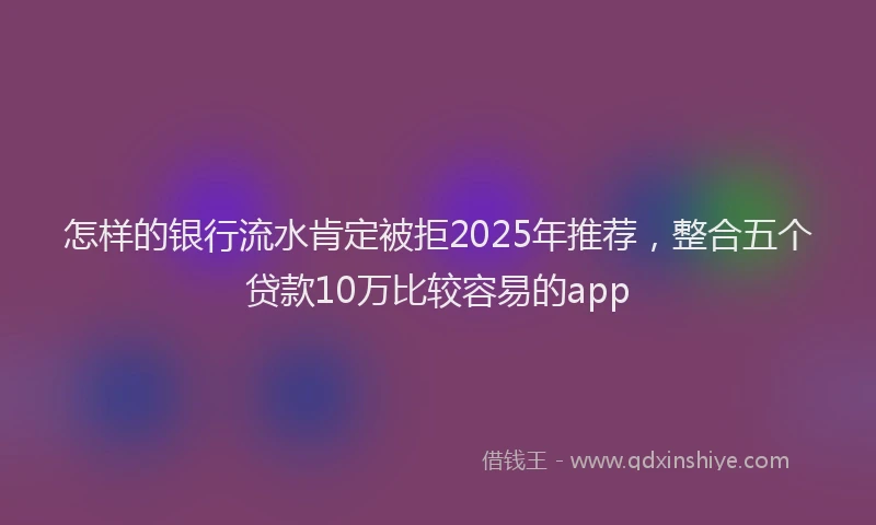 怎样的银行流水肯定被拒2025年推荐，整合五个贷款10万比较容易的app