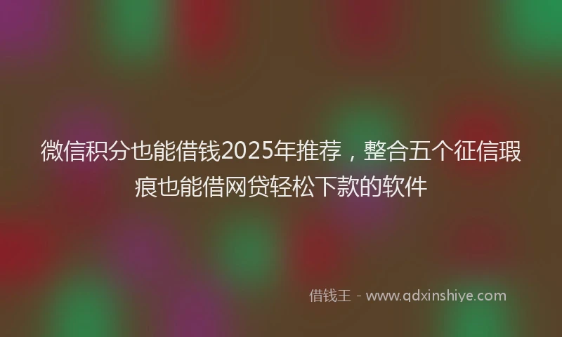 微信积分也能借钱2025年推荐，整合五个征信瑕疵也能借网贷轻松下款的软件
