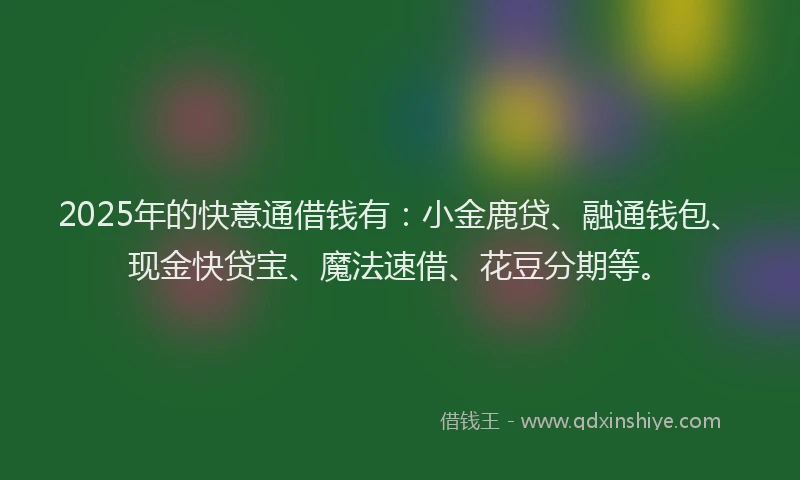 2025年的快意通借钱有：小金鹿贷、融通钱包、现金快贷宝、魔法速借、花豆分期等。