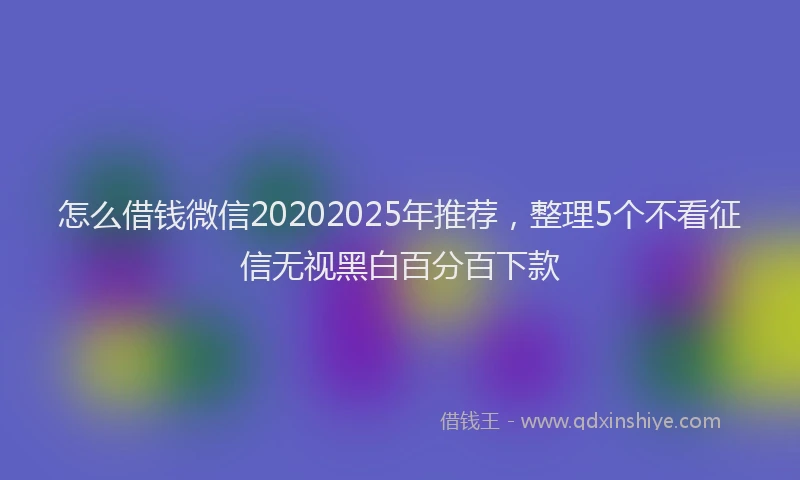 怎么借钱微信20202025年推荐，整理5个不看征信无视黑白百分百下款