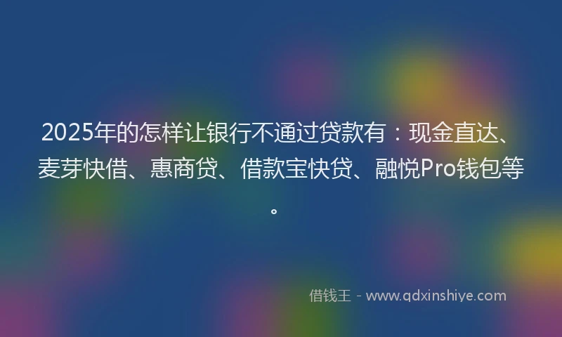2025年的怎样让银行不通过贷款有：现金直达、麦芽快借、惠商贷、借款宝快贷、融悦Pro钱包等。