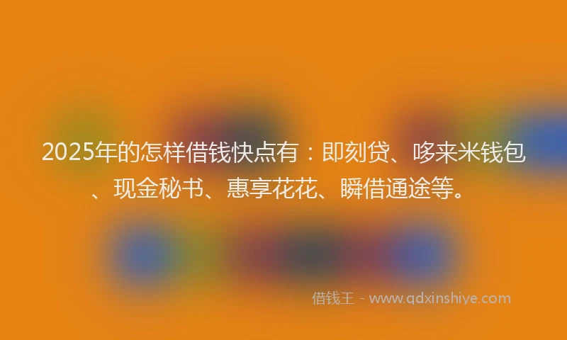 2025年的怎样借钱快点有：即刻贷、哆来米钱包、现金秘书、惠享花花、瞬借通途等。