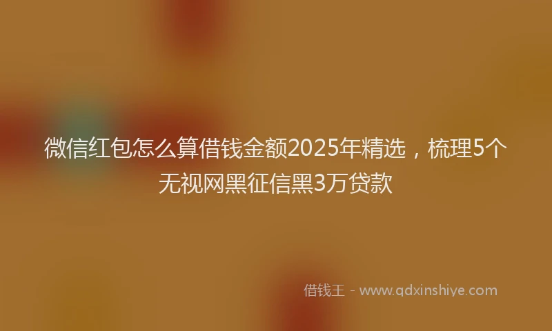 微信红包怎么算借钱金额2025年精选，梳理5个无视网黑征信黑3万贷款