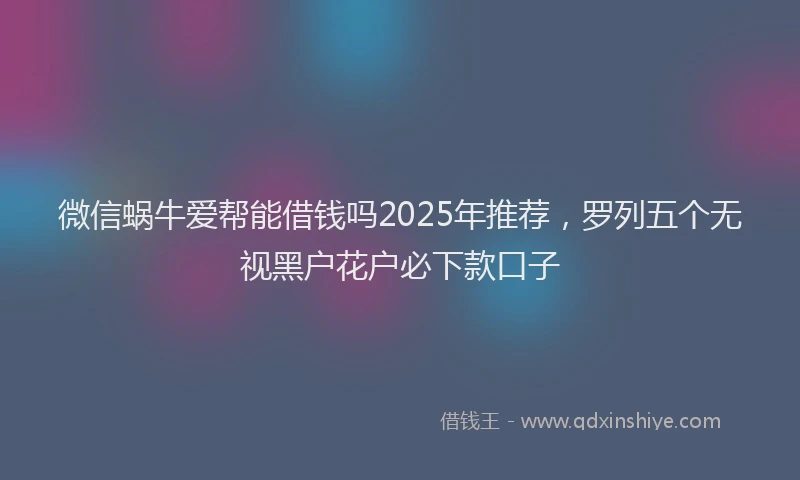 微信蜗牛爱帮能借钱吗2025年推荐，罗列五个无视黑户花户必下款口子
