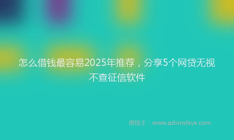 怎么借钱最容易2025年推荐，分享5个网贷无视不查征信软件