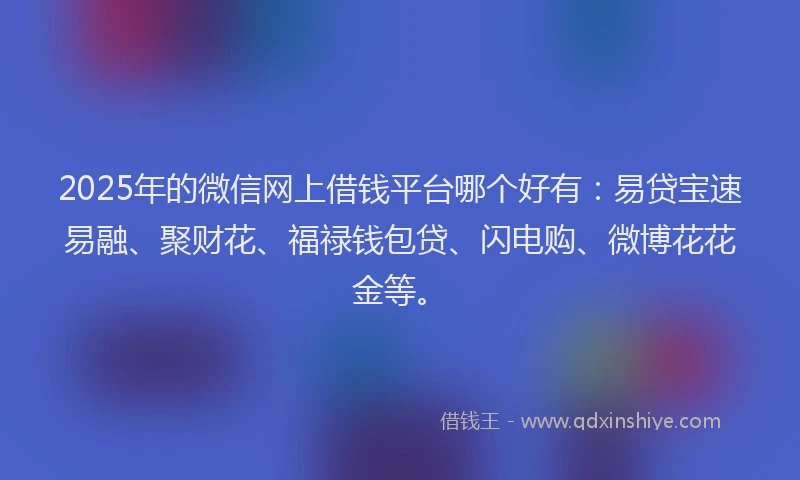 2025年的微信网上借钱平台哪个好有：易贷宝速易融、聚财花、福禄钱包贷、闪电购、微博花花金等。