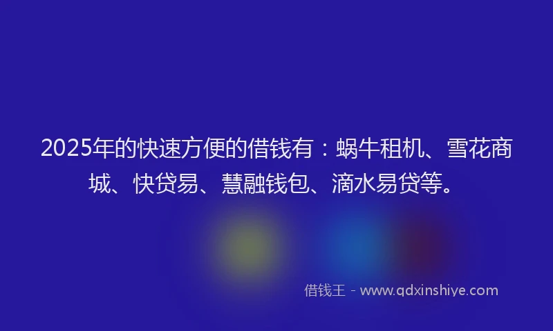 2025年的快速方便的借钱有：蜗牛租机、雪花商城、快贷易、慧融钱包、滴水易贷等。