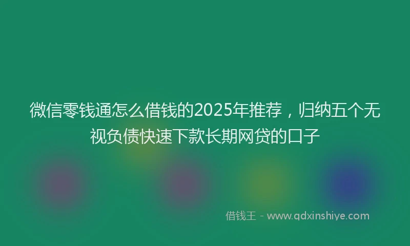 微信零钱通怎么借钱的2025年推荐，归纳五个无视负债快速下款长期网贷的口子