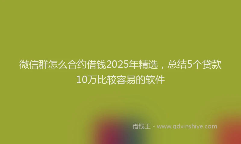 微信群怎么合约借钱2025年精选，总结5个贷款10万比较容易的软件