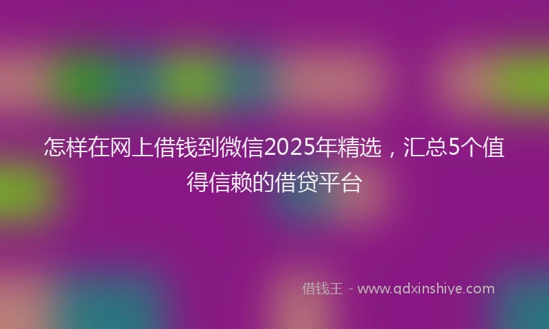 怎样在网上借钱到微信2025年精选，汇总5个值得信赖的借贷平台