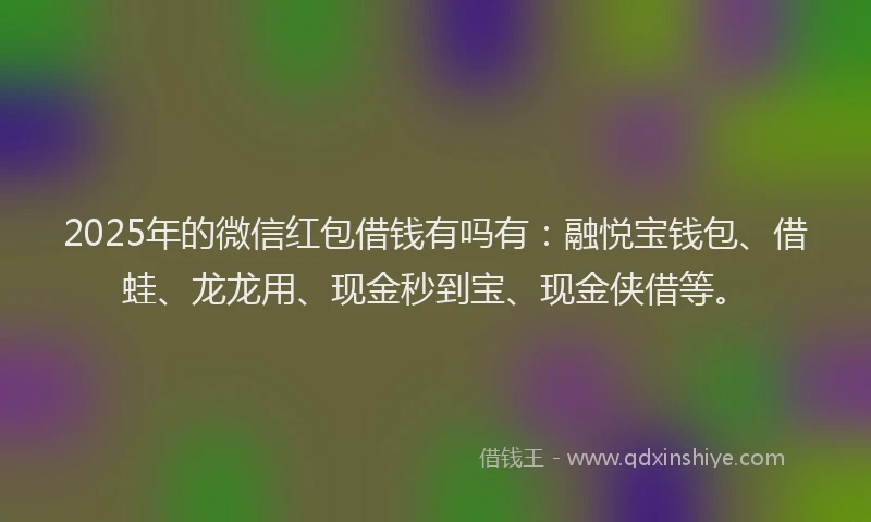 2025年的微信红包借钱有吗有：融悦宝钱包、借蛙、龙龙用、现金秒到宝、现金侠借等。