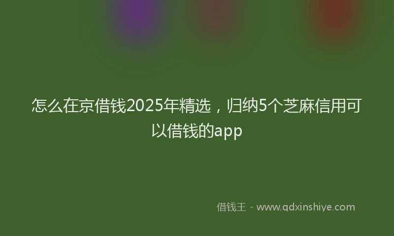 怎么在京借钱2025年精选，归纳5个芝麻信用可以借钱的app