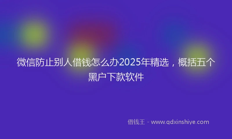 微信防止别人借钱怎么办2025年精选，概括五个黑户下款软件