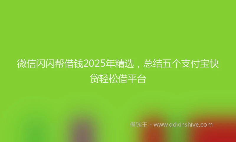 微信闪闪帮借钱2025年精选，总结五个支付宝快贷轻松借平台