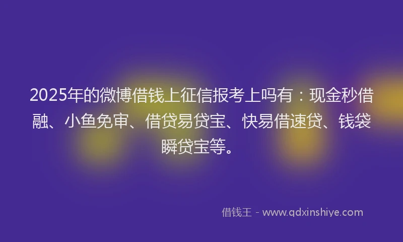 2025年的微博借钱上征信报考上吗有：现金秒借融、小鱼免审、借贷易贷宝、快易借速贷、钱袋瞬贷宝等。