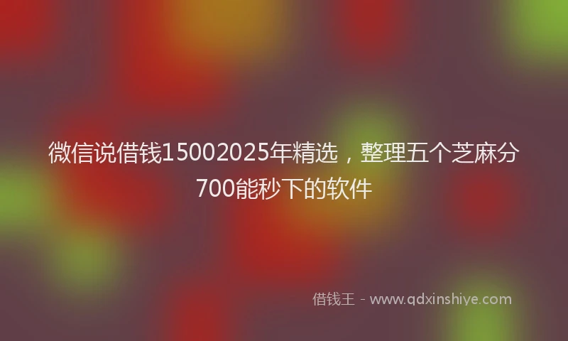 微信说借钱15002025年精选，整理五个芝麻分700能秒下的软件