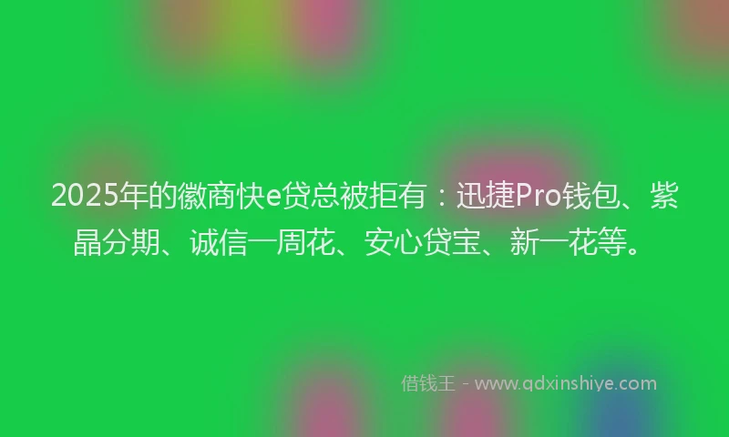 2025年的徽商快e贷总被拒有：迅捷Pro钱包、紫晶分期、诚信一周花、安心贷宝、新一花等。