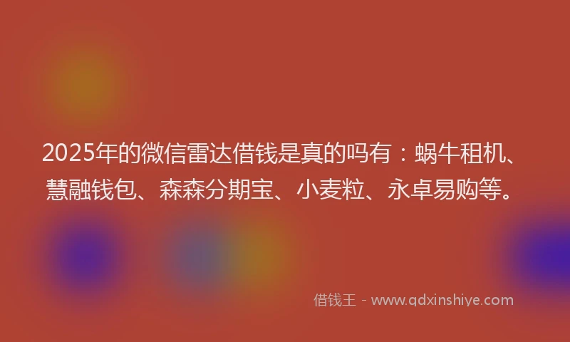 2025年的微信雷达借钱是真的吗有：蜗牛租机、慧融钱包、森森分期宝、小麦粒、永卓易购等。