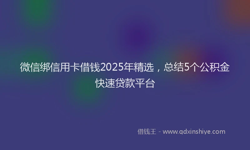 微信绑信用卡借钱2025年精选，总结5个公积金快速贷款平台