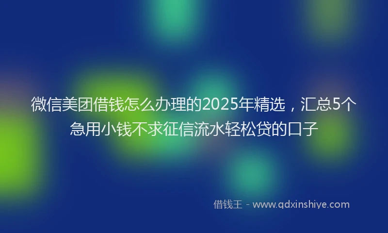 微信美团借钱怎么办理的2025年精选，汇总5个急用小钱不求征信流水轻松贷的口子