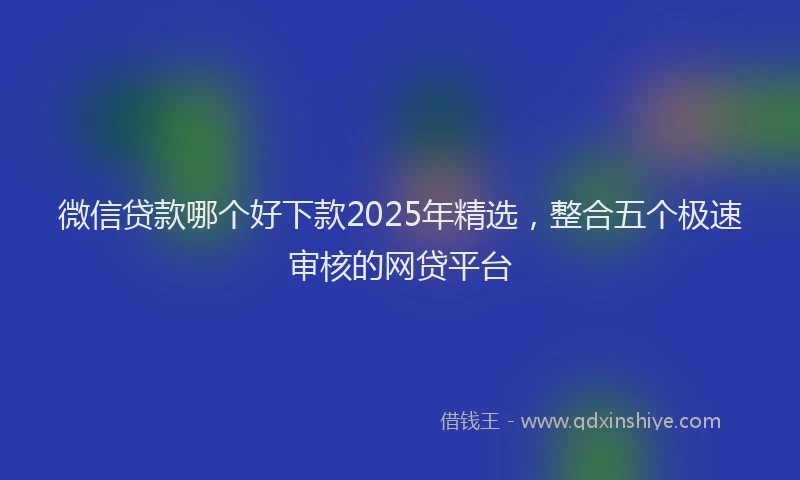 微信贷款哪个好下款2025年精选，整合五个极速审核的网贷平台