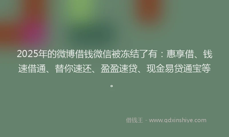 2025年的微博借钱微信被冻结了有：惠享借、钱速借通、替你速还、盈盈速贷、现金易贷通宝等。