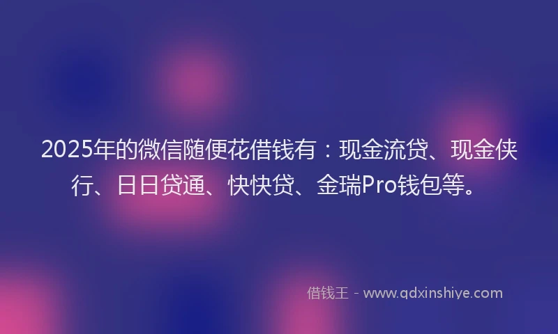 2025年的微信随便花借钱有：现金流贷、现金侠行、日日贷通、快快贷、金瑞Pro钱包等。