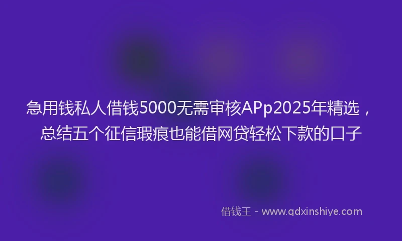 急用钱私人借钱5000无需审核APp2025年精选，总结五个征信瑕疵也能借网贷轻松下款的口子