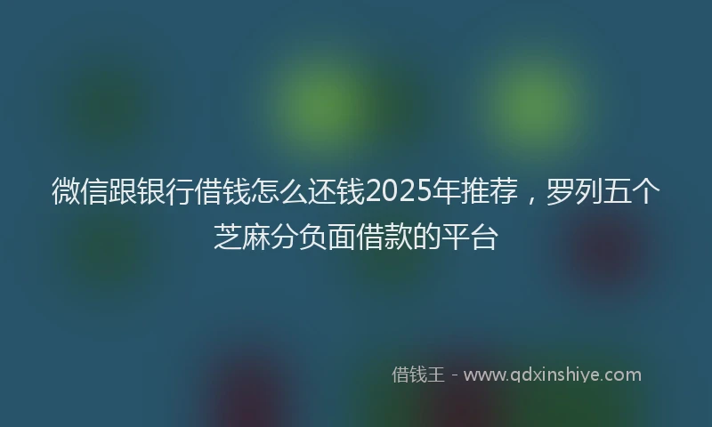 微信跟银行借钱怎么还钱2025年推荐，罗列五个芝麻分负面借款的平台
