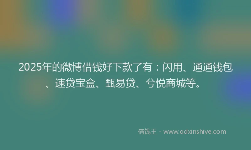 2025年的微博借钱好下款了有：闪用、通通钱包、速贷宝盒、甄易贷、兮悦商城等。