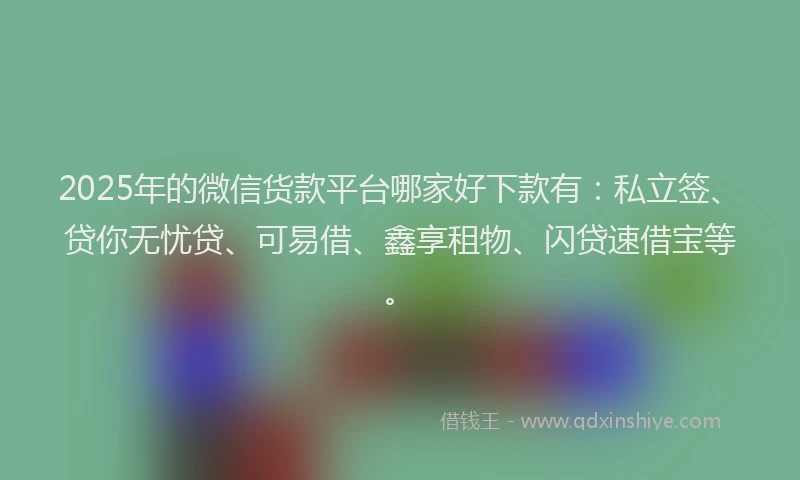 2025年的微信货款平台哪家好下款有：私立签、贷你无忧贷、可易借、鑫享租物、闪贷速借宝等。
