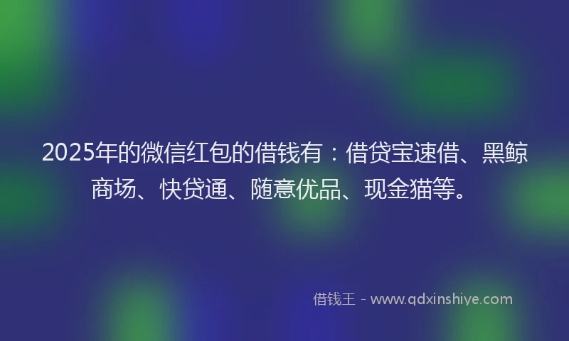2025年的微信红包的借钱有：借贷宝速借、黑鲸商场、快贷通、随意优品、现金猫等。