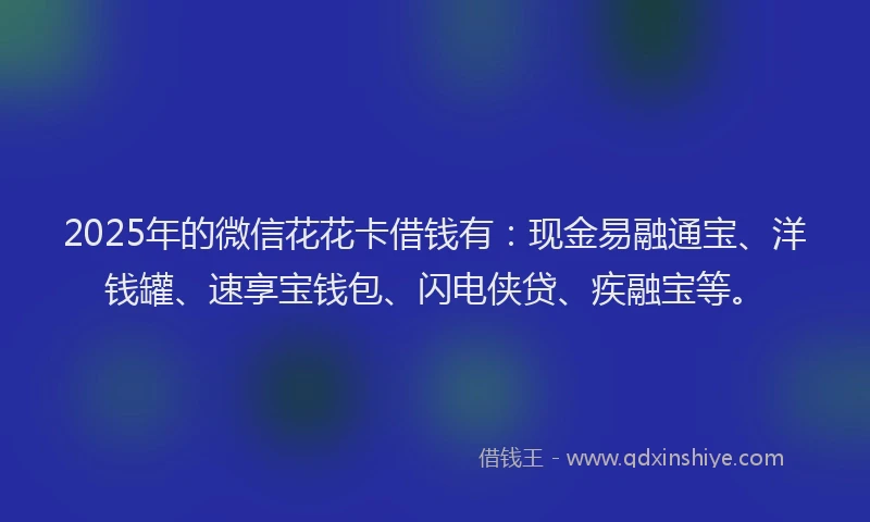 2025年的微信花花卡借钱有：现金易融通宝、洋钱罐、速享宝钱包、闪电侠贷、疾融宝等。