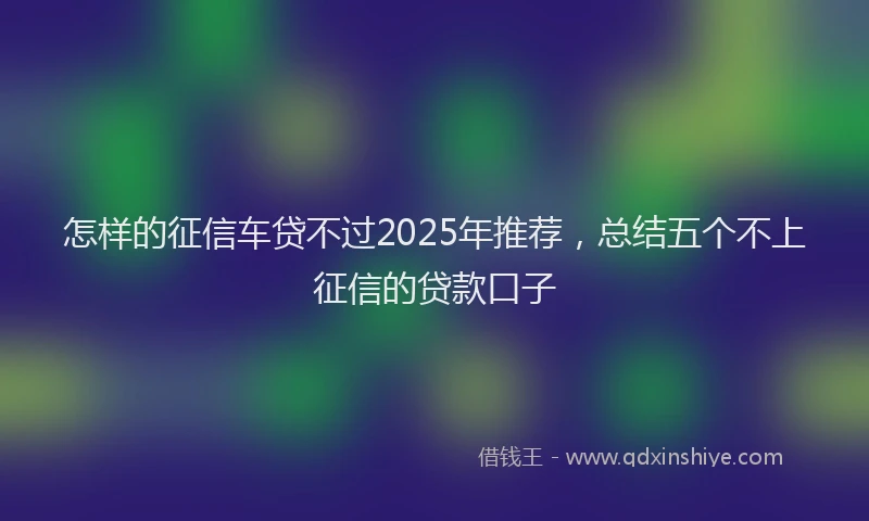 怎样的征信车贷不过2025年推荐，总结五个不上征信的贷款口子