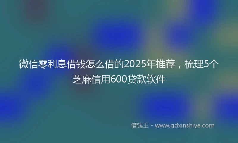 微信零利息借钱怎么借的2025年推荐，梳理5个芝麻信用600贷款软件