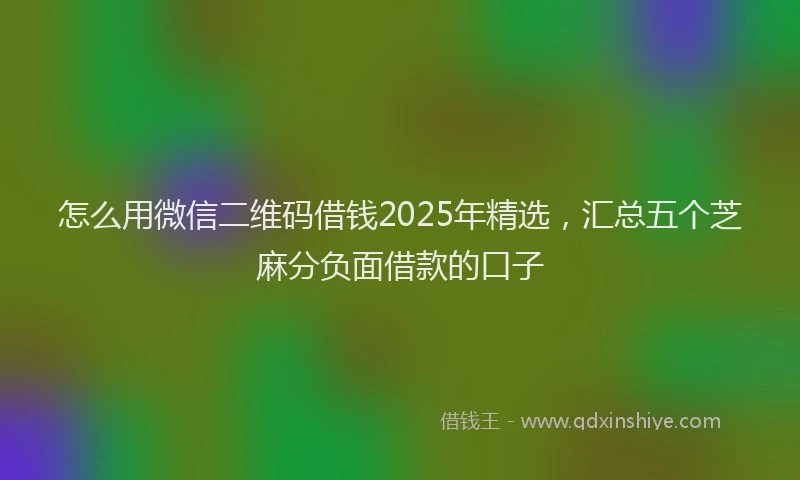 怎么用微信二维码借钱2025年精选，汇总五个芝麻分负面借款的口子