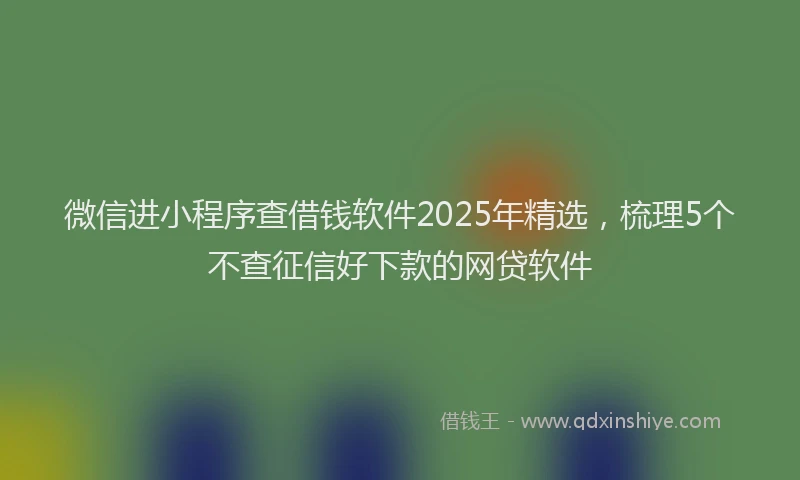 微信进小程序查借钱软件2025年精选，梳理5个不查征信好下款的网贷软件