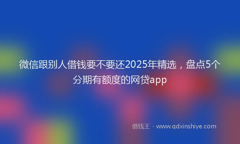 微信跟别人借钱要不要还2025年精选，盘点5个分期有额度的网贷app