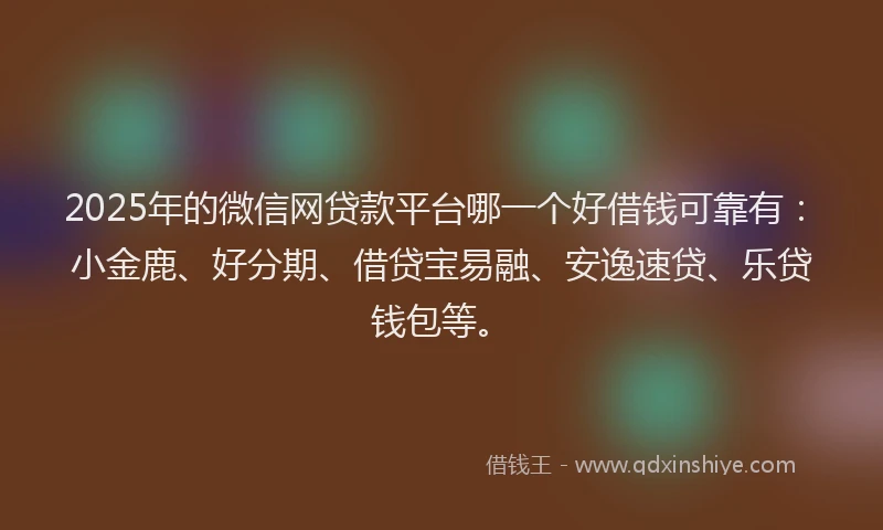 2025年的微信网贷款平台哪一个好借钱可靠有：小金鹿、好分期、借贷宝易融、安逸速贷、乐贷钱包等。