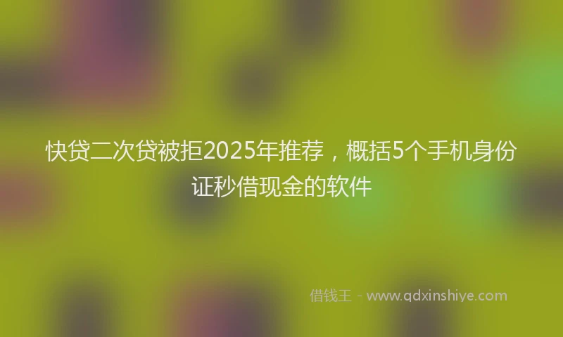 快贷二次贷被拒2025年推荐，概括5个手机身份证秒借现金的软件