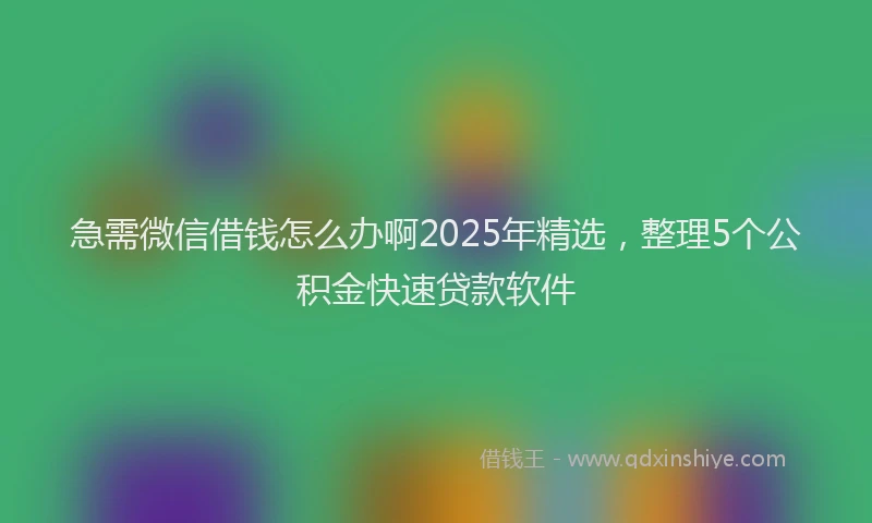 急需微信借钱怎么办啊2025年精选，整理5个公积金快速贷款软件