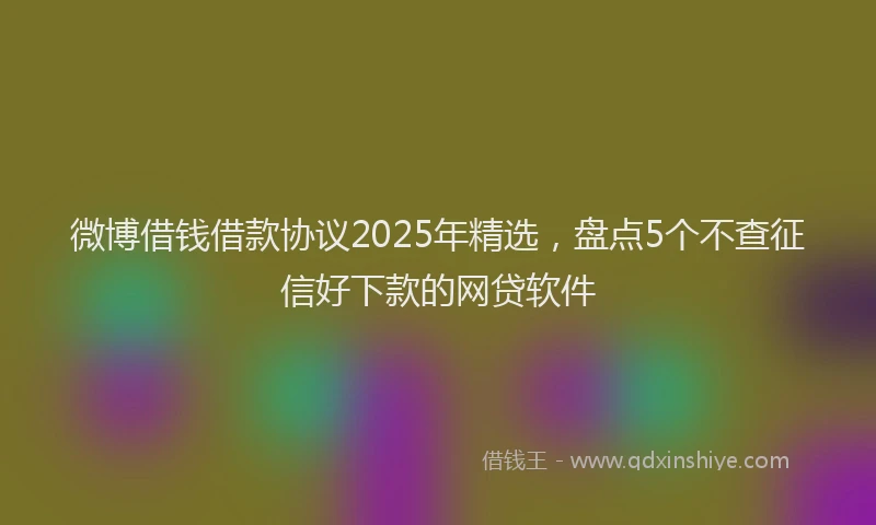 微博借钱借款协议2025年精选，盘点5个不查征信好下款的网贷软件