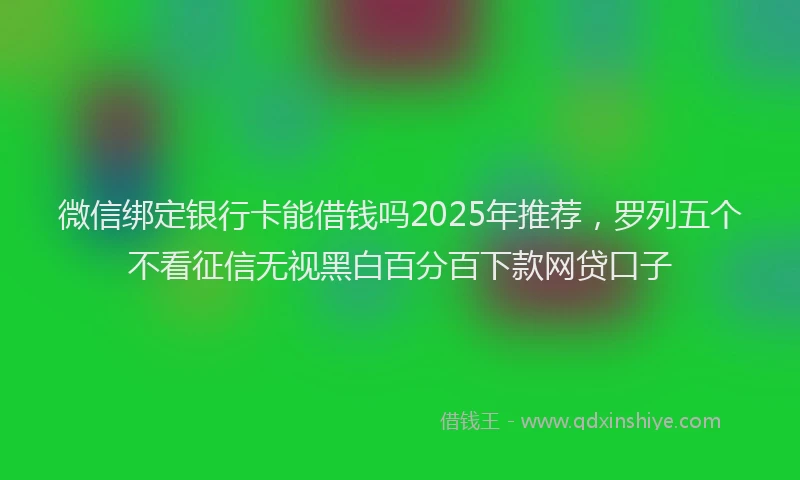微信绑定银行卡能借钱吗2025年推荐，罗列五个不看征信无视黑白百分百下款网贷口子