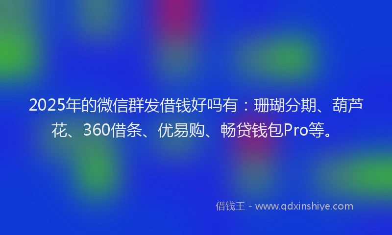 2025年的微信群发借钱好吗有：珊瑚分期、葫芦花、360借条、优易购、畅贷钱包Pro等。