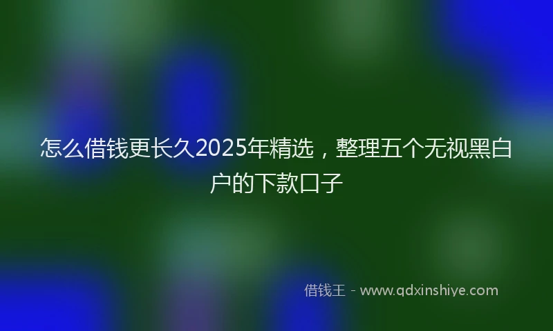 怎么借钱更长久2025年精选，整理五个无视黑白户的下款口子