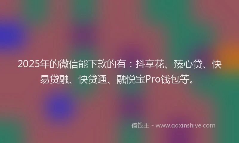 2025年的微信能下款的有：抖享花、臻心贷、快易贷融、快贷通、融悦宝Pro钱包等。