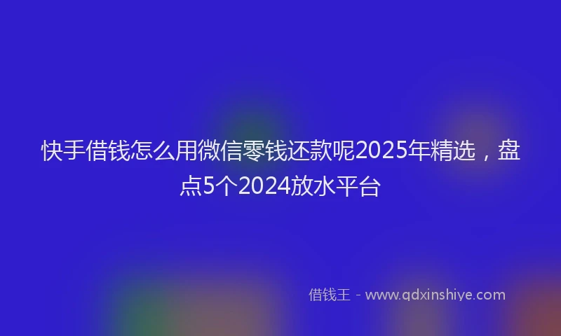 快手借钱怎么用微信零钱还款呢2025年精选，盘点5个2024放水平台