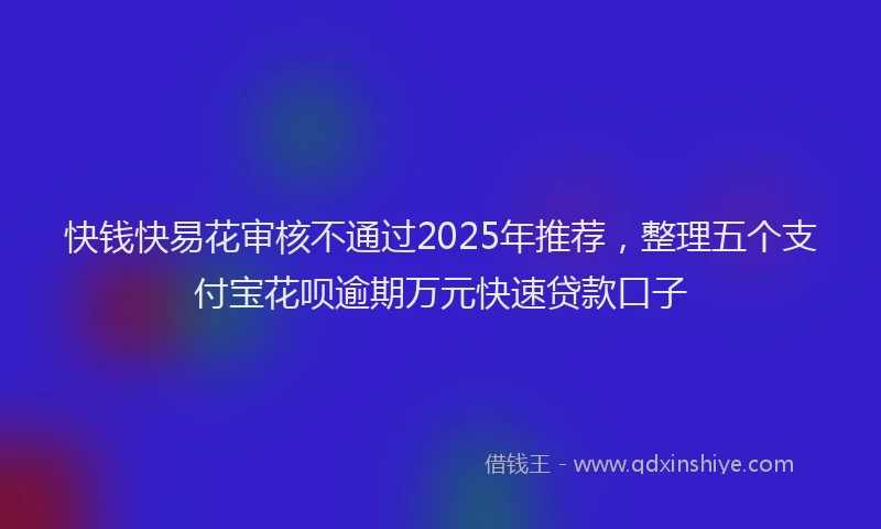 快钱快易花审核不通过2025年推荐，整理五个支付宝花呗逾期万元快速贷款口子